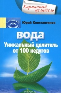 Юрий Константинов - Вода. Уникальный целитель от 100 недугов
