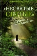 Архимандрит Тихон (Шевкунов) - «Несвятые святые» и другие рассказы