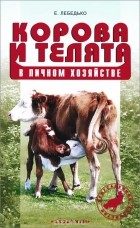 Егор Лебедько - Корова и телята в личном хозяйстве. Выбор породы. Содержание. Разведение. Профилактика заболеваний