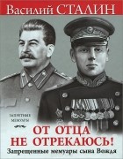 Василий Сталин - От отца не отрекаюсь! Запрещенные мемуары сына Вождя