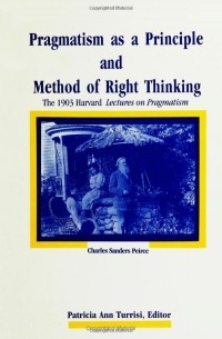 Charles Sanders Peirce - Pragmatism As a Principle and Method of Right Thinking: The 1903 Harvard Lectures on Pragmatism