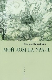 Татьяна Нелюбина - Мой дом на Урале