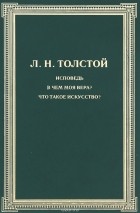 Лев Толстой - Исповедь. В чем моя вера? Что такое искусство? (сборник)
