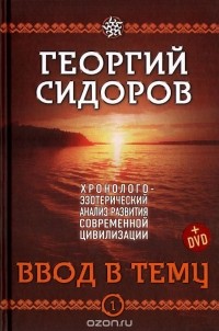 Георгий Сидоров - Ввод в тему. Книга 1. Хронолого-эзотерический анализ развития современной цивилизации (+ DVD)