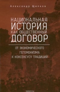 Александр Щипков - Национальная история как общественный договор. От экономического гегемонизма к консенсусу традиций