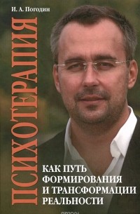 Игорь Погодин - Психотерапия как путь формирования и трансформации реальности