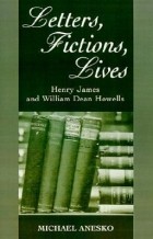 Michael Anesko - Letters, Fictions, Lives: Henry James &amp; William Dean Howells