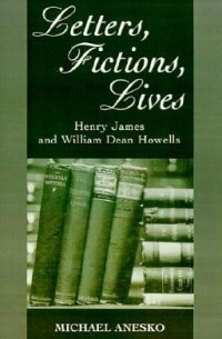 Michael Anesko - Letters, Fictions, Lives: Henry James & William Dean Howells
