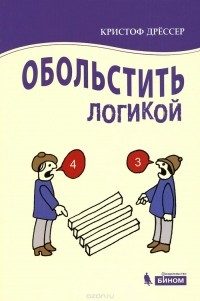 Кристоф Дрессер - Обольстить логикой. Выводы на все случаи жизни