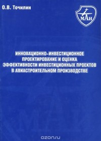 О. Точилин - Инновационно-инвестиционное проектирование и оценка эффективности инвестиционных проектов в авиастроительном производстве