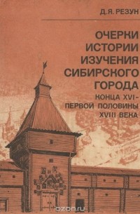 Дмитрий Резун - Очерки истории изучения сибирского города конца XVI - первой половины XVIII века