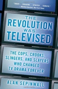 Alan Sepinwall - The Revolution Was Televised: The Cops, Crooks, Slingers, and Slayers Who Changed TV Drama Forever
