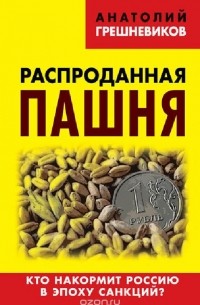 Анатолий Грешневиков - Распроданная пашня. Кто накормит Россию в эпоху санкций?