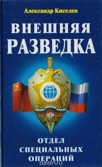 Александр Киселёв - Внешняя разведка. Отдел специальных операций