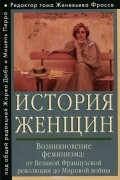  - История женщин на Западе.  Том 4. Возникновение феминизма. От Великой французской революции до Мировой войны