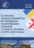 Алексей Токарев - Влияние государственности на эволюцию политических режимов Грузии и Украины в 1991-2014 годах