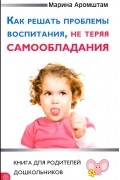 Марина Аромштам - Как решать проблемы воспитания, не теряя самообладания. Книга для родителей дошкольников