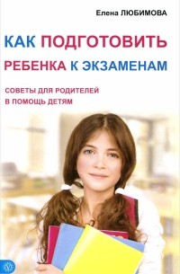 Елена Любимова - Как подготовить ребенка к экзаменам. Советы для родителей в помощь детям