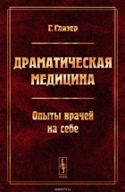 Гуго Глязер - Драматическая медицина. Опыты врачей на себе