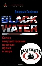 Джереми Скахилл - Blackwater. Самая могущественная наемная армия в мире