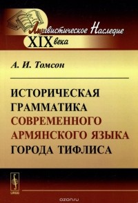 Александр Томсон - Историческая грамматика современного армянского языка города Тифлиса