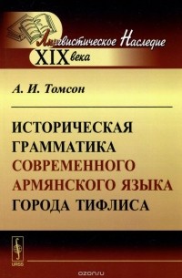 Александр Томсон - Историческая грамматика современного армянского языка города Тифлиса
