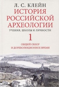 Лев Клейн - История российской археологии. Учения, школы и личности. Том 1. Общий обзор и дореволюционное время