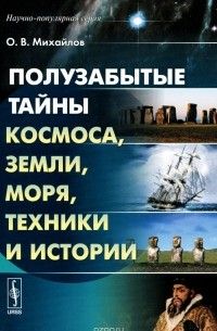 Олег Михайлов - Полузабытые тайны Космоса, Земли, Моря, Техники и Истории. Книга 1