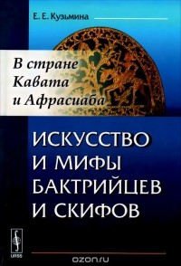 Елена Кузьмина - Искусство и мифы бактрийцев и скифов. В стране Кавата и Афрасиаба