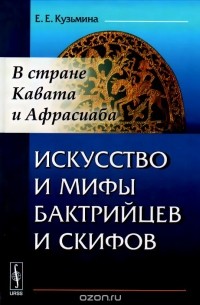 Елена Кузьмина - Искусство и мифы бактрийцев и скифов. В стране Кавата и Афрасиаба
