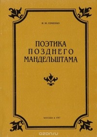 Ирина Семенко - Поэтика позднего Мандельштама. От черновых редакций - к окончательному тексту