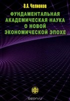 Вячеслав Челноков - Фундаментальная академическая наука о новой экономической эпохе
