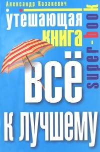 Александр Казакевич - Утешающая книга. Все к лучшему