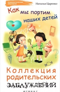 Наталья Царенко - Как мы портим наших детей. Коллекция родительских заблуждений