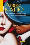 Алекс Капю - Мистификатор, шпионка и тот, кто делал бомбу