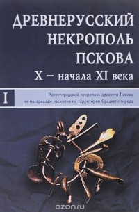  - Древнерусский некрополь Пскова X - начала XI века. В 2 томах. Том 1. Раннегородской некрополь древнего Пскова по материалам раскопов на территории Среднего города