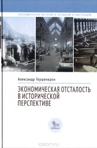 Александр Гершенкрон - Экономическая отсталость в исторической перспективе