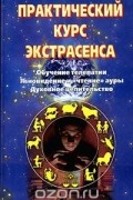 Практический курс экстрасенса: Обучение телепатии. Ясновидение и "чтение" ауры. Духовное целительство
