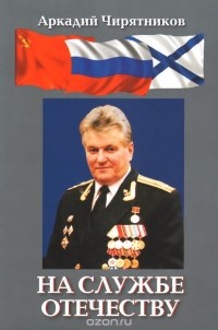 Аркадий Чирятников - На службе Отечеству