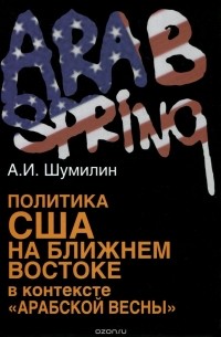 Александр Шумилин - Политика США на Ближнем Востоке в контексте "Арабской весны"