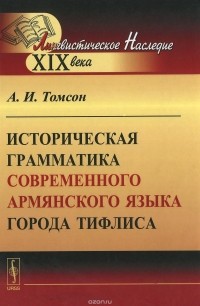 Александр Томсон - Историческая грамматика современного армянского языка города Тифлиса