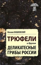 Михаил Вишневский - Трюфели и другие деликатесные грибы России