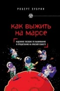 Роберт Зубрин - Как выжить на Марсе. Надежное пособие по выживанию и процветанию на Красной планете