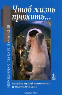  Иеромонах Макарий (Маркиш) - Чтоб жизнь прожить... Беседы перед венчанием и немного после