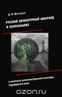 Дмитрий Шукуров - Русский литературный авангард и психоанализ в контексте интеллектуальной культуры Серебряного века