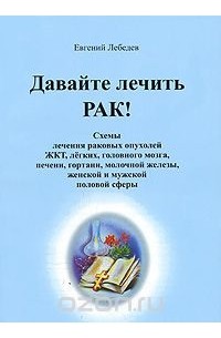 Давайте лечить рак. Схемы лечения | Лебедев Е.