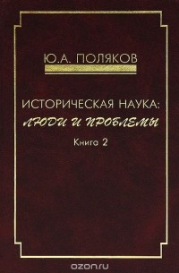 Юрий Поляков - Историческая наука. Люди и проблемы. Книга 2
