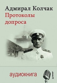 Александр Колчак - Адмирал Колчак. Протоколы допроса