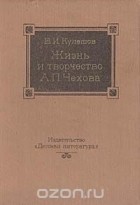 Василий Кулешов - Жизнь и творчество А. П. Чехова