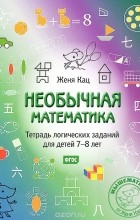 Евгения Кац - Необычная математика. Тетрадка логических заданий для детей 7-8 лет